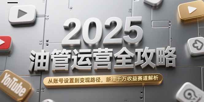 （15232期）2025油管运营全攻略，从账号设置到变现路径，新增千万收益赛道解析-占领资源网