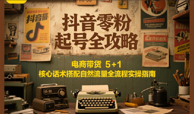 抖音零粉起号全攻略：电商带货 5+1 核心话术搭配自然流量全流程实操指南-占领资源网