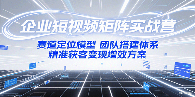 企业短视频矩阵实战营：赛道定位模型+团队搭建体系+精准获客变现增效方案-占领资源网