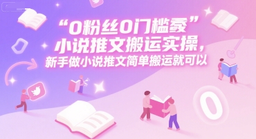 0 粉丝0门槛小说推文搬运实操，新手做小说推文简单搬运就可以-占领资源网