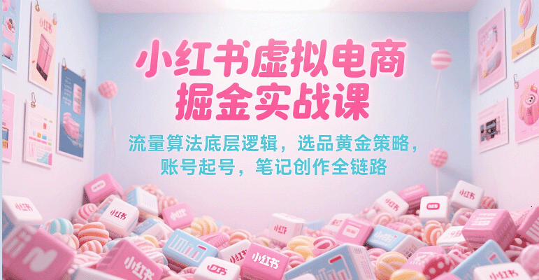 小红书虚拟电商掘金实战课，流量算法底层逻辑，选品黄金策略， 起号，笔记创作全链路-占领资源网