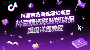 抖音带货训练第10期营，抖音精选联盟带货保姆级详细教程-占领资源网