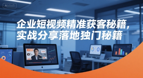 企业短视频精准获客秘籍，实战分享落地独门秘籍-占领资源网