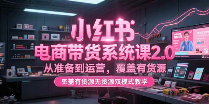 （15258期）小红书电商带货系统课2.0，从准备到运营，覆盖有货源无货源双模式教学-占领资源网