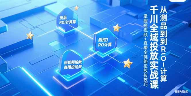 （15256期）千川全域投放实战课，从测品到ROI计算，掌握短视频+直播全链路投放技巧-占领资源网