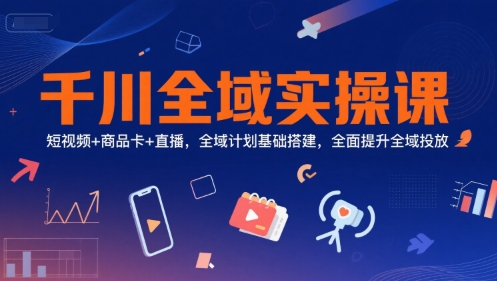 千川全域实操课，短视频+商品卡+直播，全域计划基础搭建，全面提升全域投放-占领资源网