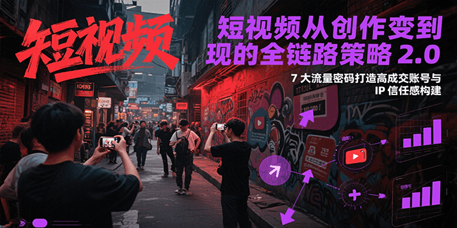 短视频从创作到变现的全链路策略2.0，7大流量密码构建IP信任感打造高成交账号-占领资源网