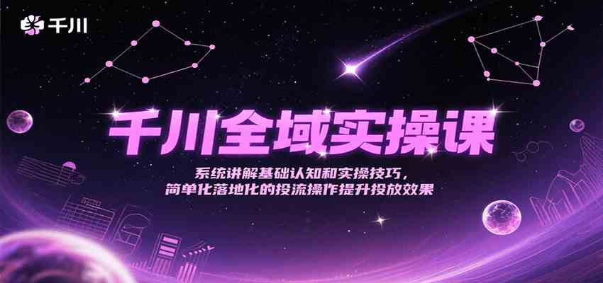 千川全域实操课，系统讲解基础认知和实操技巧，简单化落地化的投流操作提升投放效果-占领资源网