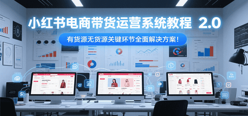 小红书电商带货运营系统教程2.0，有货源无货源关键环节全面解决方案！-占领资源网