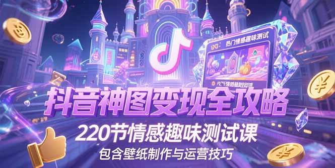 （15264期）抖音神图变现全攻略，220节情感趣味测试课，包含壁纸制作与运营技巧-占领资源网