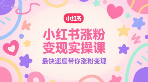 小红书涨粉变现实操课，最快速度带你涨粉变现-占领资源网