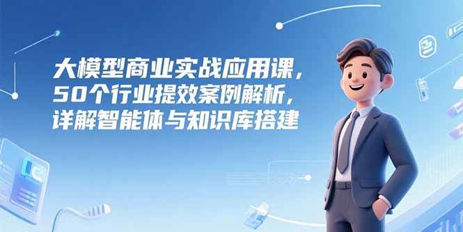 （15274期）大模型商业实战应用课，50个行业提效案例解析，详解智能体与知识库搭建-占领资源网