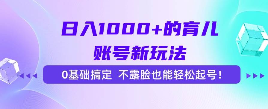 （15272期）日入1000+的育儿账号新玩法，0基础搞定，不露脸也能轻松起号！-占领资源网