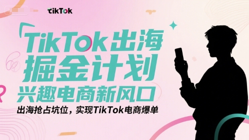 TikTok出海掘金计划，兴趣电商新风口，出海抢占坑位，实现TikTok电商爆单-占领资源网