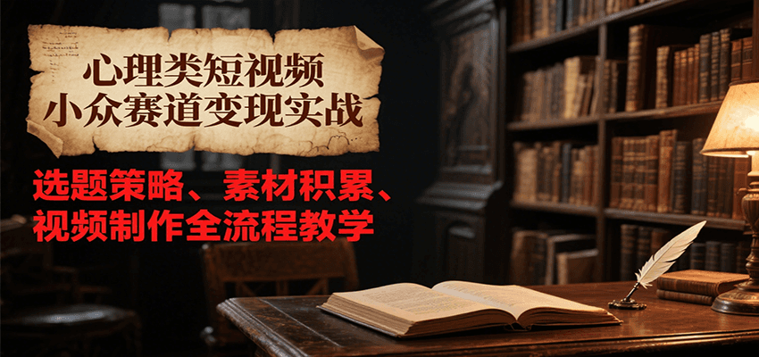 心理类短视频小众赛道变现实战，选题策略、素材积累、视频制作全流程教学-占领资源网