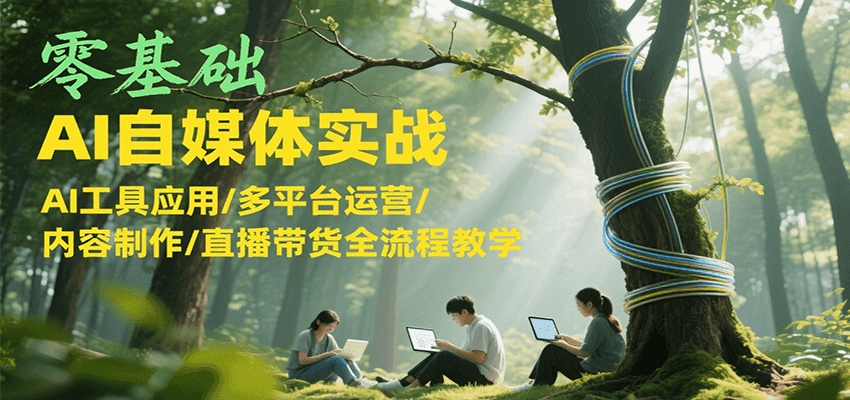 零基础AI自媒体实战，AI工具应用/多平台运营/内容制作/直播带货全流程教学-占领资源网