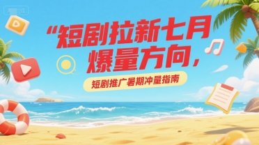 短剧拉新七月爆量方向，短剧推广暑期冲量指南-占领资源网