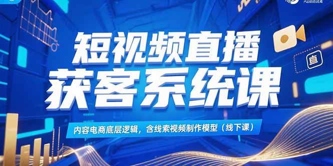 （15282期）短视频直播获客系统课，内容电商底层逻辑，含线索视频制作模型(线下课)-占领资源网