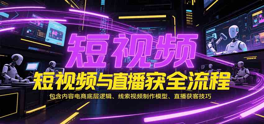 短视频与直播获客全流程，包含内容电商底层逻辑、线索视频制作模型、直播获客技巧-占领资源网