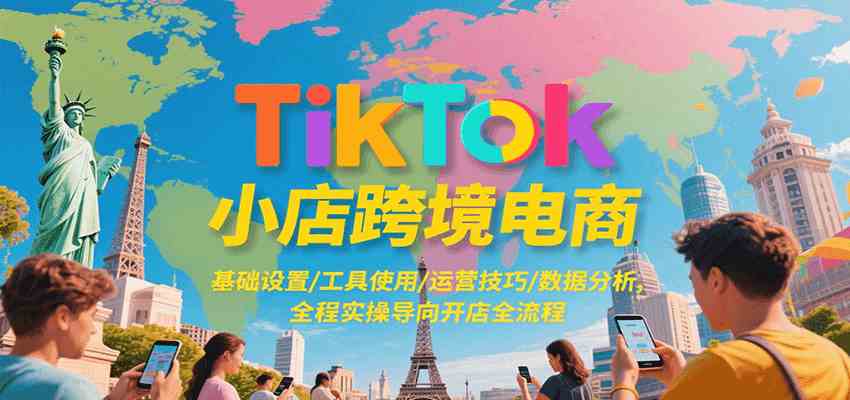 TikTok小店跨境电商，基础设置/工具使用/运营技巧/数据分析，全程实操导向开店全流程-占领资源网