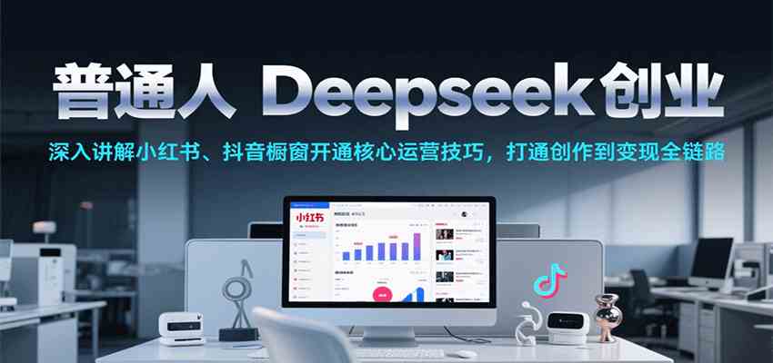 普通人Deepseek创业，小红书、抖音橱窗开通核心运营技巧，打通创作到变现全链路-占领资源网