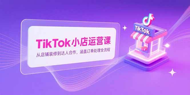（15290期）TikTok小店运营课，从店铺装修到达人合作，涵盖订单处理全流程-占领资源网