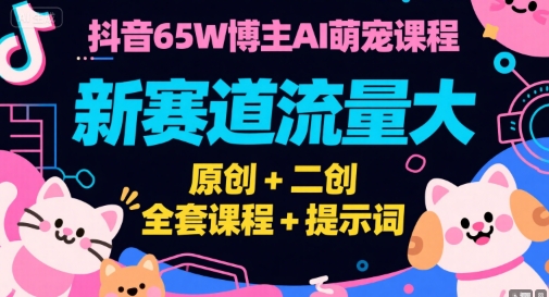 抖音65W博主AI萌宠课程，新赛道流量大，原创+二创，全套课程+提示词-占领资源网