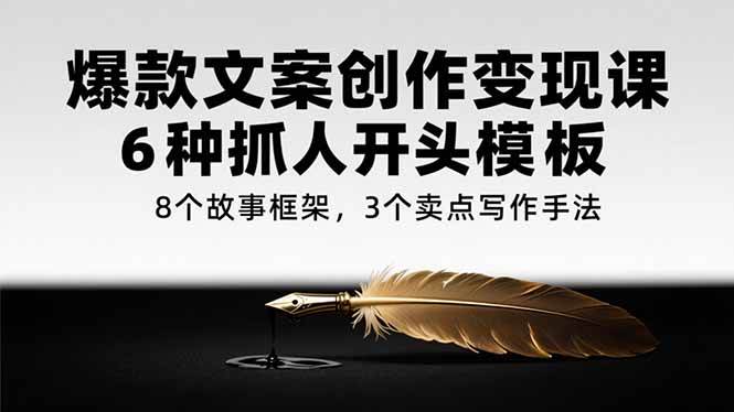 （15308期）爆款文案创作变现课，6种抓人开头模板，8个故事框架，3个卖点写作手法-占领资源网