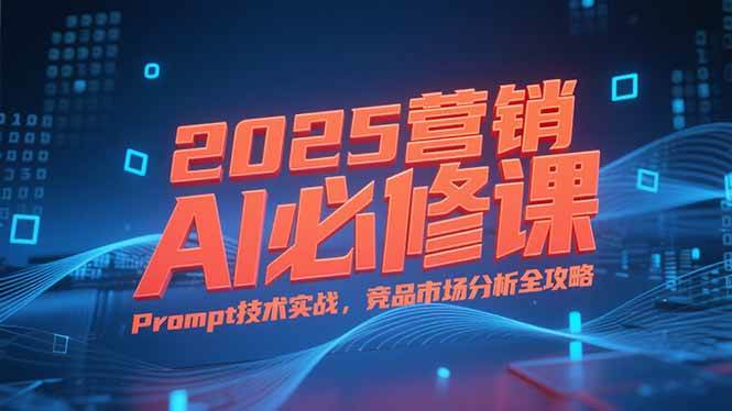 （15306期）2025营销AI必修课，业务拆解逻辑，Prompt技术实战，竞品市场分析全攻略-占领资源网