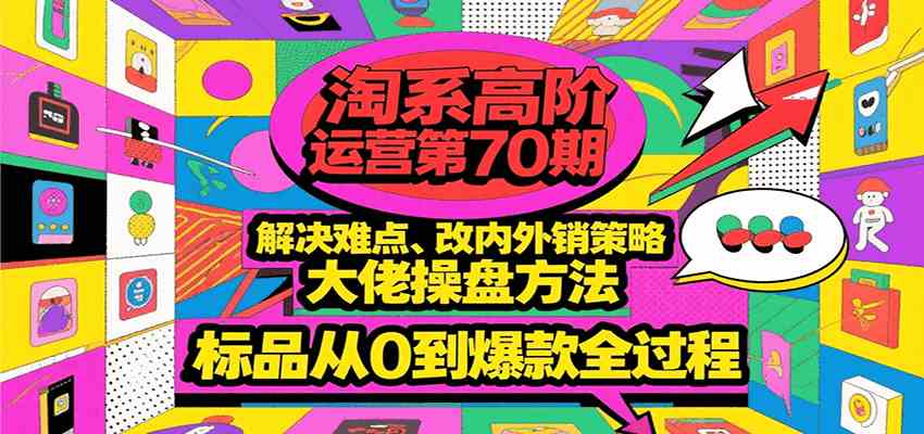 淘系高阶运营第70期，解决难点、改内外销策略，大佬操盘方法，标品从0到爆款全过程-占领资源网