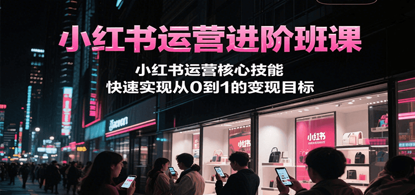 小红书运营进阶班课，小红书运营核心技能，快速实现从0到1的变现目标-占领资源网