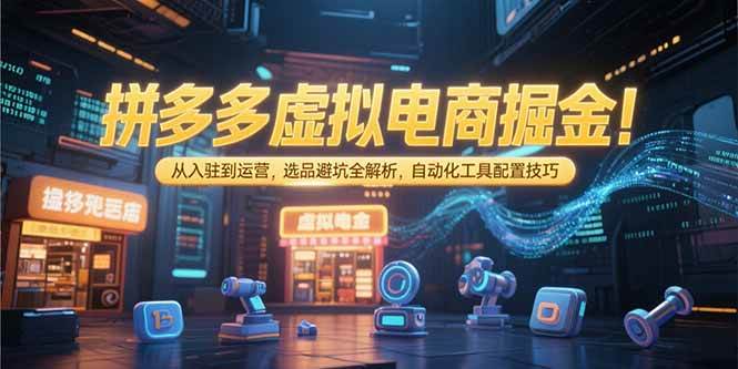 （15330期）拼多多虚拟电商掘金：从入驻到运营，选品避坑全解析，自动化工具配置技巧-占领资源网