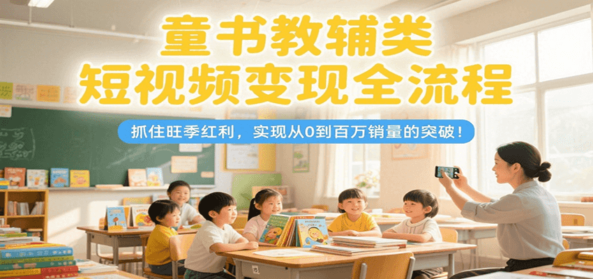 童书教辅类短视频变现全流程，抓住旺季红利，实现从0到百万销量的突破！-占领资源网