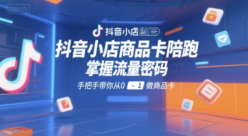 抖音小店商品卡陪跑，掌握流量密码，手把手带你从0-1做商品卡-占领资源网