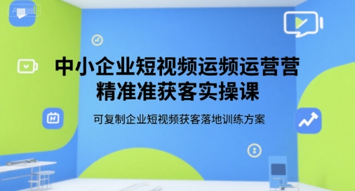中小企业短视频运营精准获客实操课，可复制企业短视频获客落地训练方案-占领资源网