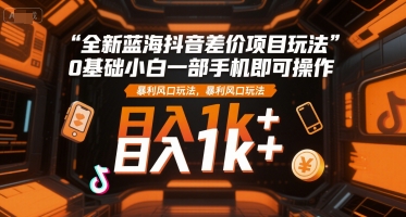 全新蓝海抖音差价项目玩法，0基础小白一部手机即可操作，暴利风口玩法，日入1k+【揭秘】-占领资源网