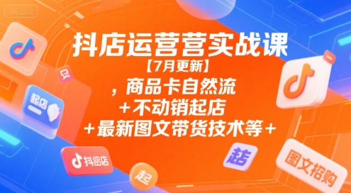 抖店运营实战课【7月更新】,商品卡自然流+不动销起店+最新图文带货技术等-占领资源网