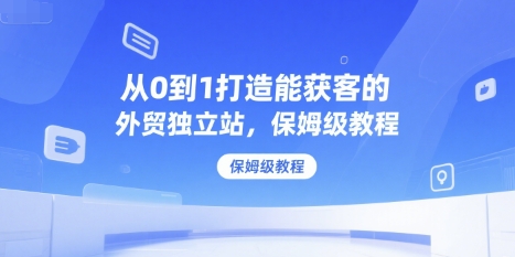 从0到1打造能获客的外贸独立站，保姆级教程-占领资源网