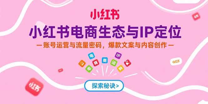（15350期）小红书电商生态与IP定位，账号运营与流量密码，爆款文案与内容创作-占领资源网