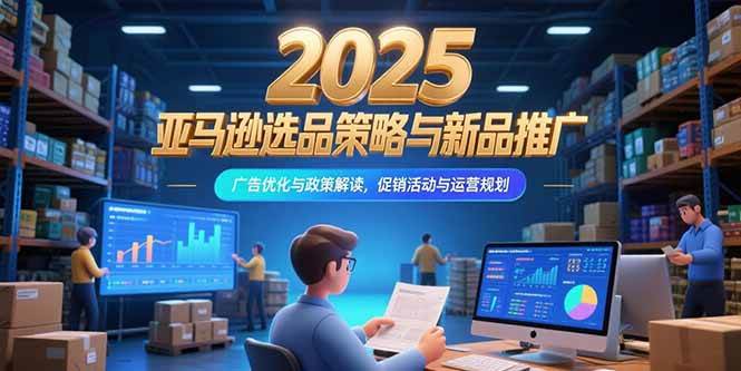 （15347期）2025亚马逊选品策略与新品推广，广告优化与政策解读，促销活动与运营规划-占领资源网