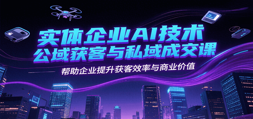 实体企业AI技术公域获客与私域成交课，帮助企业提升获客效率与商业价值-占领资源网