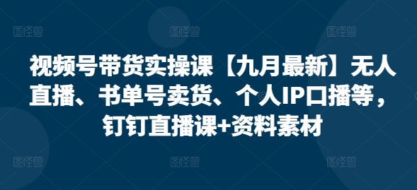 视频号带货实操课【25年7月最新】无人直播、书单号卖货、个人IP口播等，钉钉直播课+资料素材-占领资源网