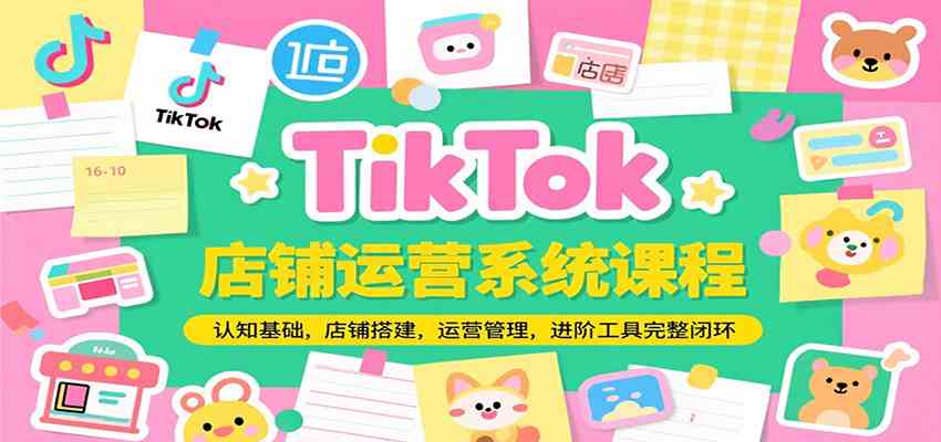 TikTok店铺运营系统课程，认知基础，店铺搭建，运营管理，进阶工具落地完整闭环-占领资源网