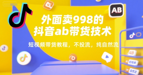 外面卖998的抖音ab带货技术，短视频带货教程，不投流，纯自然流-占领资源网