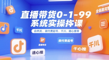 直播带货0~1~99系统实操课，自然流、微付费​起号、千川、随心推等，直播带货全链路完整逻辑-占领资源网