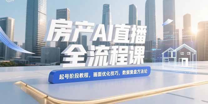 （15363期）房产AI直播全流程课，起号阶段教程，画面优化技巧，数据复盘方法论-占领资源网