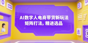 AI数字人电商带货新玩法，矩阵打法，精进选品-占领资源网