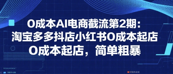 0成本AI电商截流第2期：淘宝多多抖店小红书0成本起店，简单粗暴-占领资源网