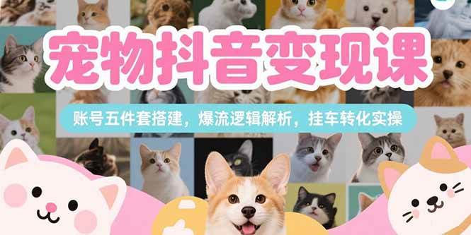 （15379期）宠物抖音变现课，账号五件套搭建，爆流逻辑解析，挂车转化实操-占领资源网
