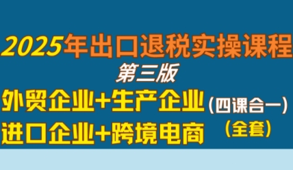 2025年出口退税实操课程，外贸企业+生产企业+进口企业+跨境电商-占领资源网